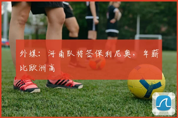 外媒：河南队将签保利尼奥，年薪比欧洲高