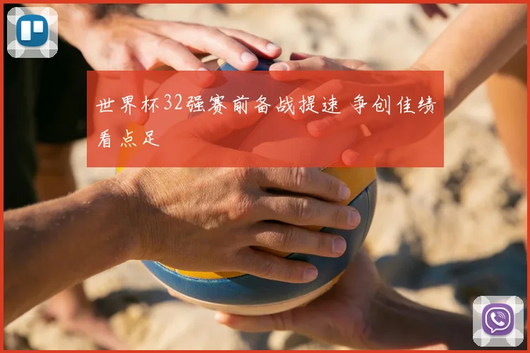 世界杯32强赛前备战提速 争创佳绩看点足
