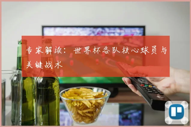专家解读：世界杯各队核心球员与关键战术