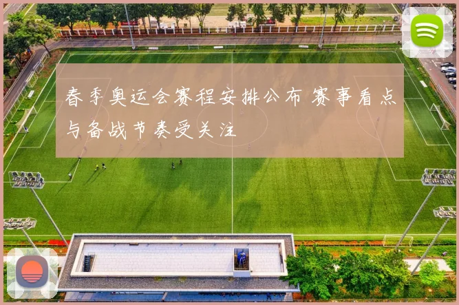 春季奥运会赛程安排公布 赛事看点与备战节奏受关注