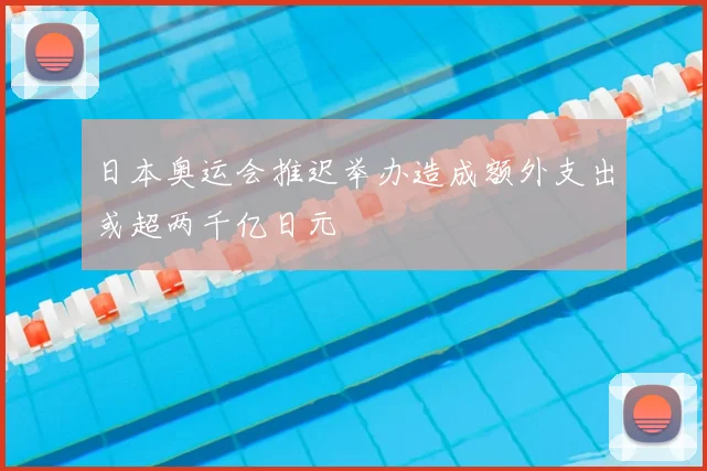 日本奥运会推迟举办造成额外支出或超两千亿日元