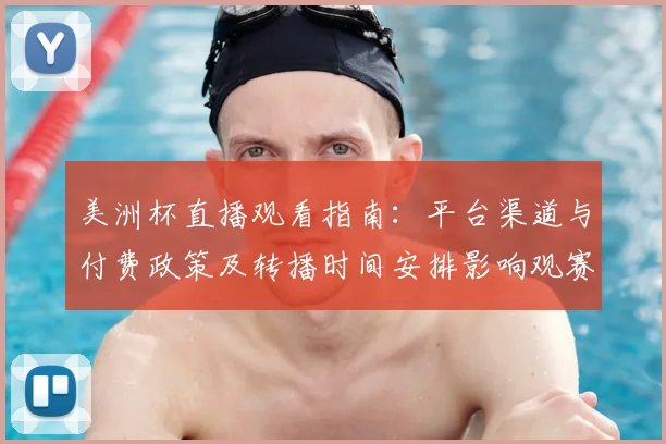 美洲杯直播观看指南：平台渠道与付费政策及转播时间安排影响观赛选择