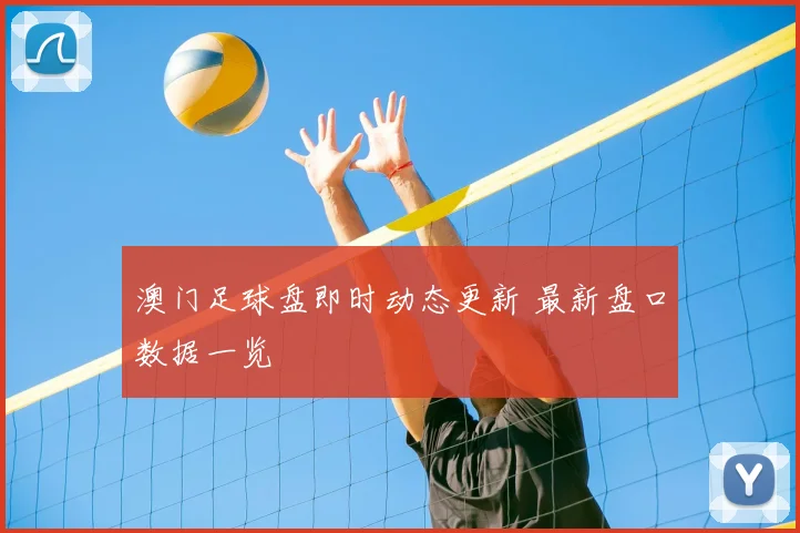 澳门足球盘即时动态更新 最新盘口数据一览