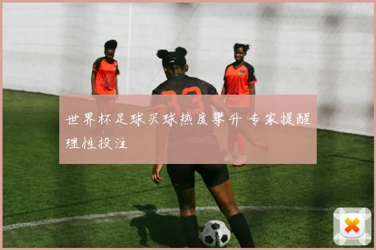 世界杯足球买球热度攀升 专家提醒理性投注