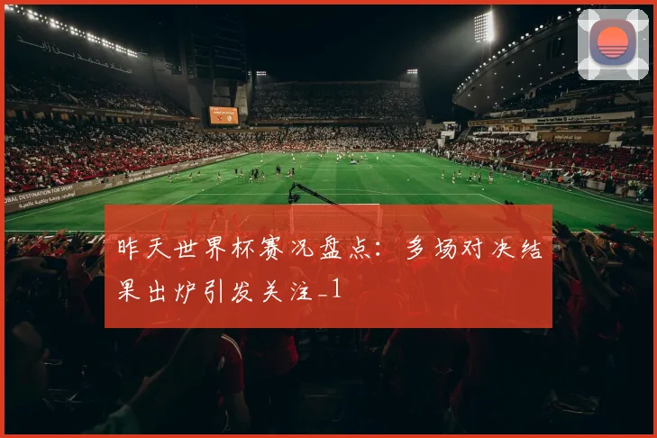 昨天世界杯赛况盘点：多场对决结果出炉引发关注_1