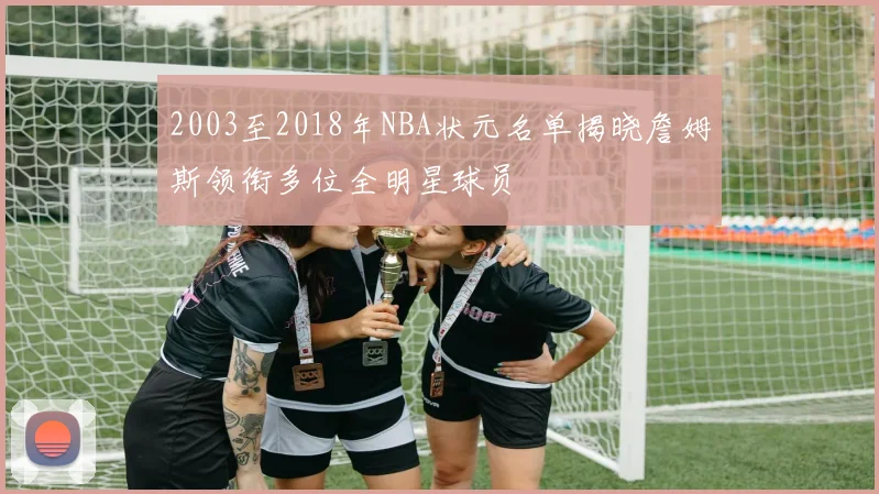 2003至2018年NBA状元名单揭晓詹姆斯领衔多位全明星球员