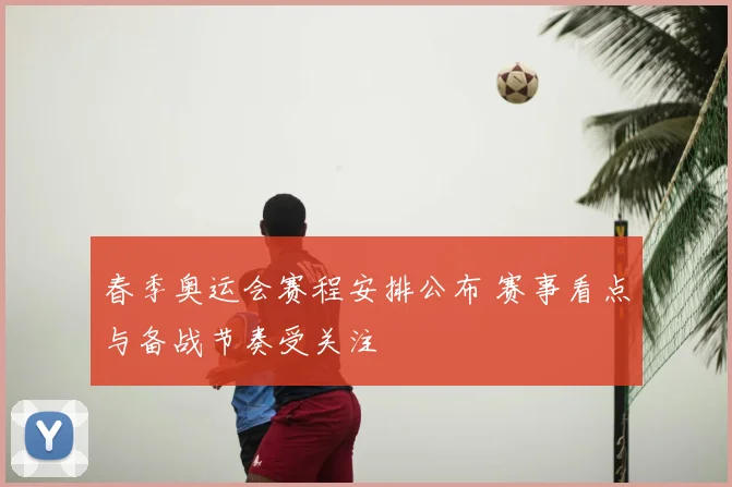 春季奥运会赛程安排公布 赛事看点与备战节奏受关注