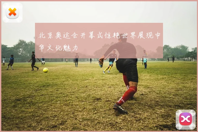 北京奥运会开幕式惊艳世界展现中华文化魅力