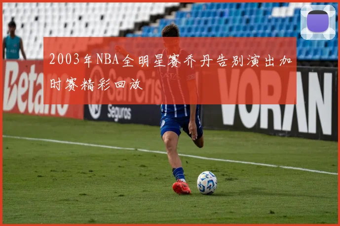 2003年NBA全明星赛乔丹告别演出加时赛精彩回放