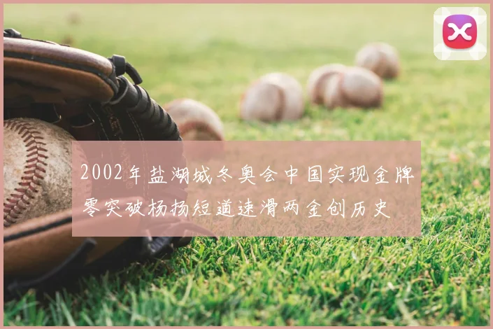 2002年盐湖城冬奥会中国实现金牌零突破杨扬短道速滑两金创历史