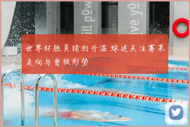 世界杯胜负猜测升温 球迷关注赛果走向与晋级形势