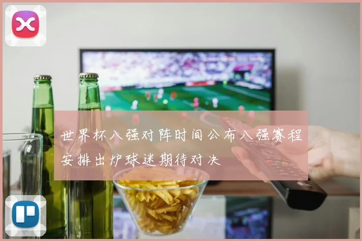 世界杯八强对阵时间公布八强赛程安排出炉球迷期待对决