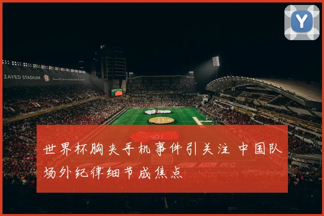 世界杯胸夹手机事件引关注 中国队场外纪律细节成焦点