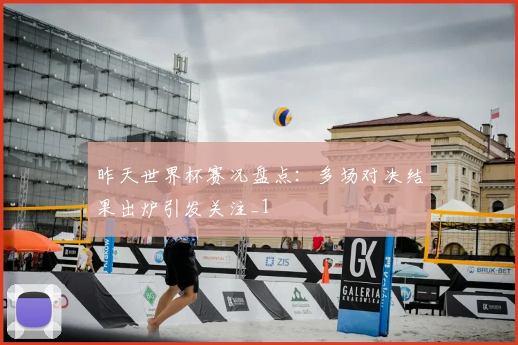 昨天世界杯赛况盘点:多场对决结果出炉引发关注_1