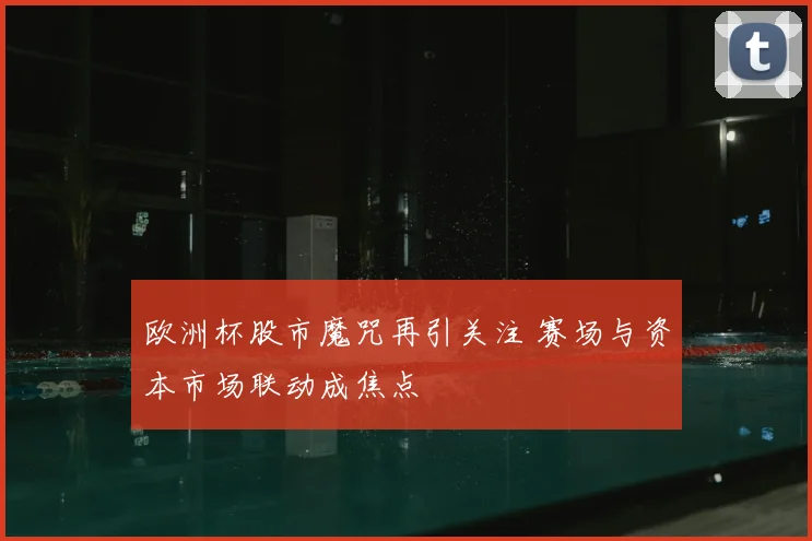 欧洲杯股市魔咒再引关注 赛场与资本市场联动成焦点