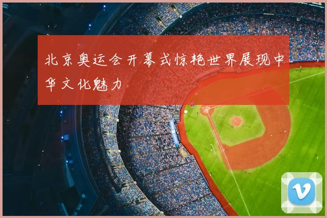 北京奥运会开幕式惊艳世界展现中华文化魅力