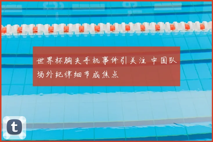 世界杯胸夹手机事件引关注 中国队场外纪律细节成焦点