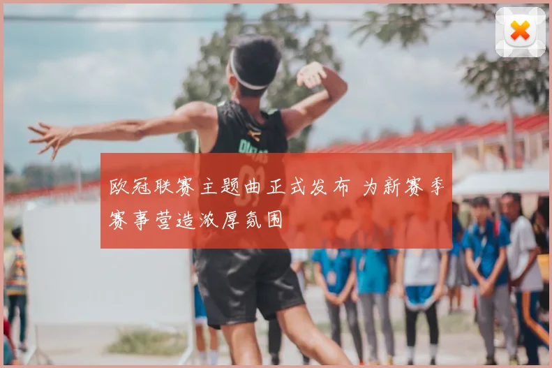 欧冠联赛主题曲正式发布 为新赛季赛事营造浓厚氛围