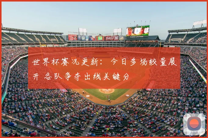 世界杯赛况更新：今日多场较量展开 各队争夺出线关键分