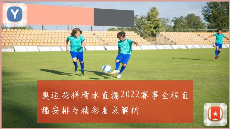 奥运花样滑冰直播2022赛事全程直播安排与精彩看点解析
