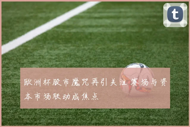 欧洲杯股市魔咒再引关注 赛场与资本市场联动成焦点