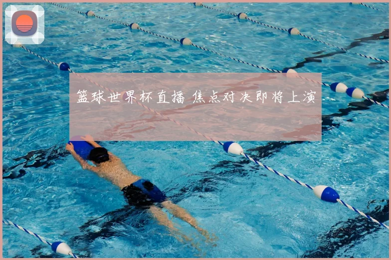 篮球世界杯直播 焦点对决即将上演